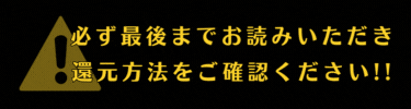 最後までお読みいただき還元方法をご確認ください!