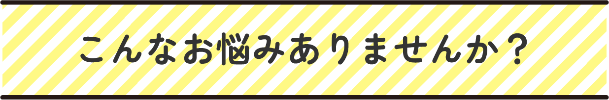 こんなお悩みありませんか